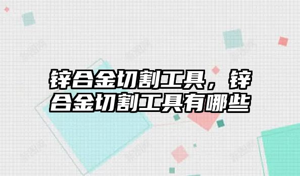 鋅合金切割工具，鋅合金切割工具有哪些