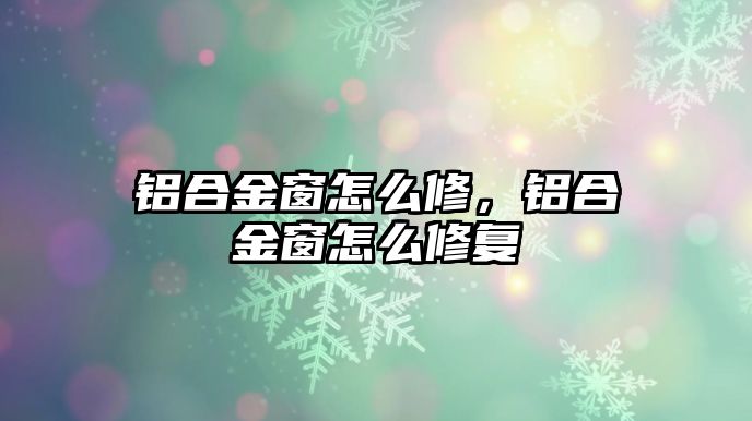 鋁合金窗怎么修，鋁合金窗怎么修復(fù)