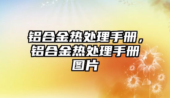 鋁合金熱處理手冊，鋁合金熱處理手冊圖片