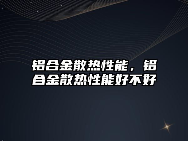 鋁合金散熱性能，鋁合金散熱性能好不好