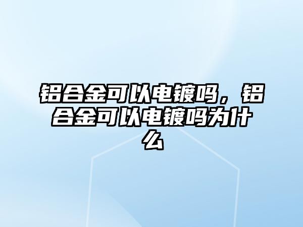 鋁合金可以電鍍嗎，鋁合金可以電鍍嗎為什么