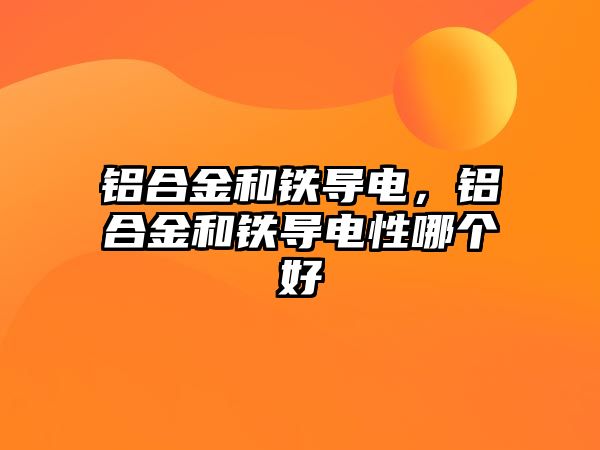 鋁合金和鐵導(dǎo)電，鋁合金和鐵導(dǎo)電性哪個(gè)好