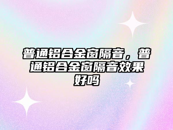 普通鋁合金窗隔音，普通鋁合金窗隔音效果好嗎