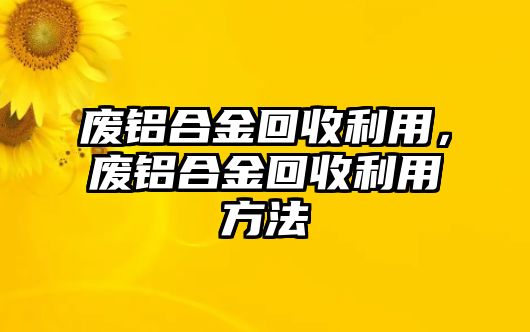 廢鋁合金回收利用，廢鋁合金回收利用方法