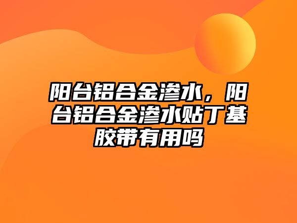 陽臺鋁合金滲水，陽臺鋁合金滲水貼丁基膠帶有用嗎