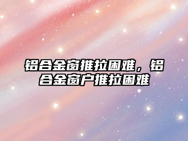 鋁合金窗推拉困難，鋁合金窗戶推拉困難