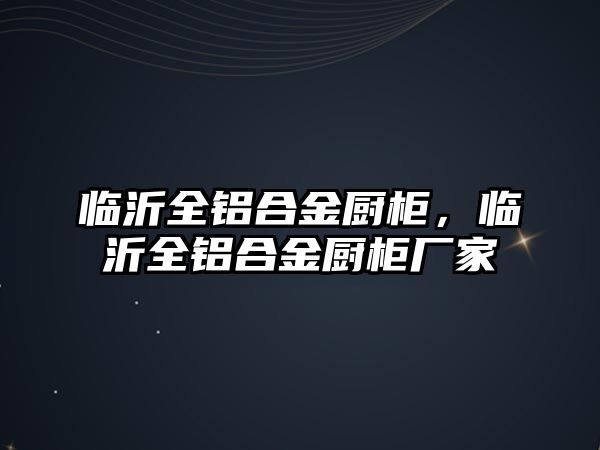 臨沂全鋁合金廚柜，臨沂全鋁合金廚柜廠家