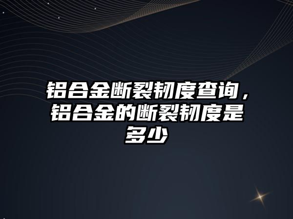 鋁合金斷裂韌度查詢，鋁合金的斷裂韌度是多少