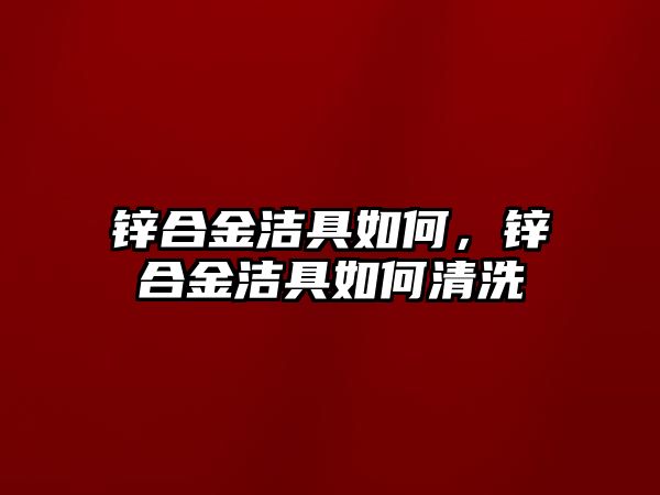 鋅合金潔具如何，鋅合金潔具如何清洗