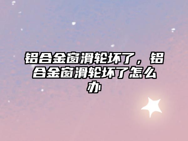 鋁合金窗滑輪壞了，鋁合金窗滑輪壞了怎么辦