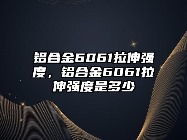 鋁合金6061拉伸強(qiáng)度，鋁合金6061拉伸強(qiáng)度是多少