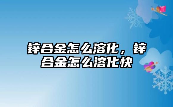 鋅合金怎么溶化，鋅合金怎么溶化快