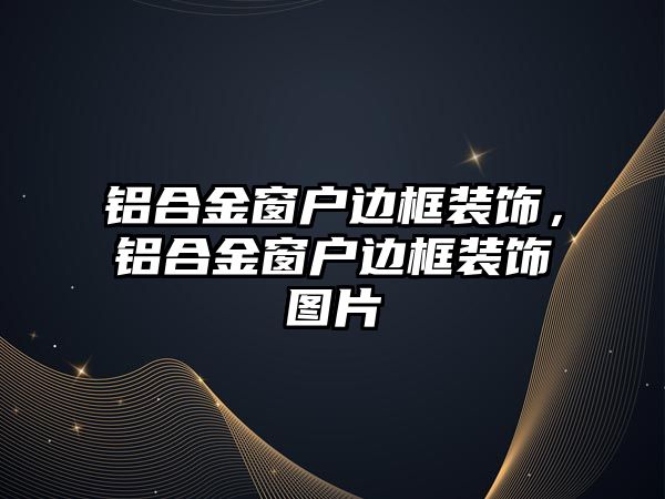 鋁合金窗戶邊框裝飾，鋁合金窗戶邊框裝飾圖片