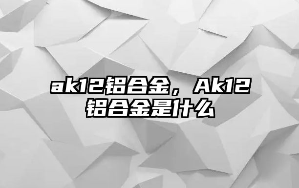 ak12鋁合金，Ak12鋁合金是什么