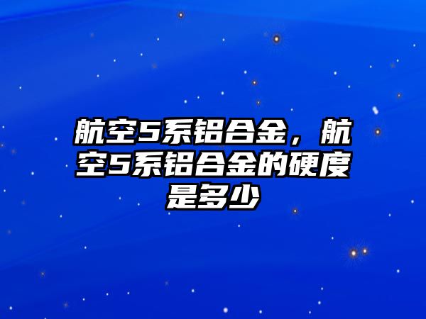 航空5系鋁合金，航空5系鋁合金的硬度是多少