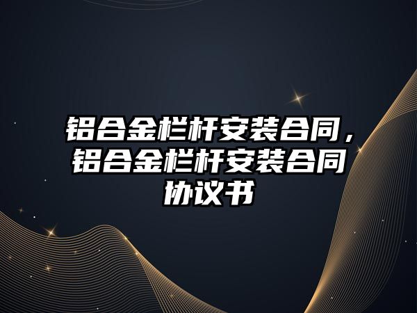 鋁合金欄桿安裝合同，鋁合金欄桿安裝合同協議書