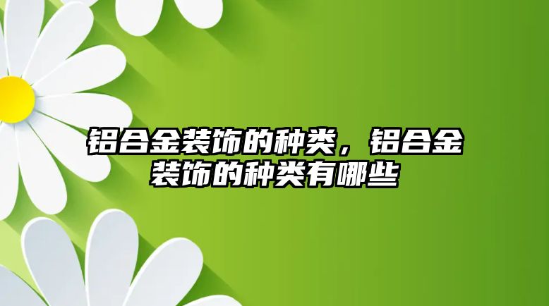 鋁合金裝飾的種類，鋁合金裝飾的種類有哪些