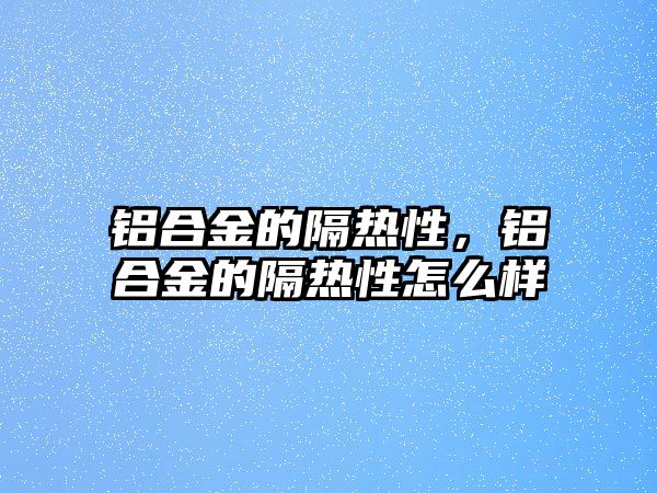 鋁合金的隔熱性，鋁合金的隔熱性怎么樣