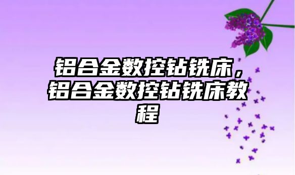 鋁合金數(shù)控鉆銑床，鋁合金數(shù)控鉆銑床教程