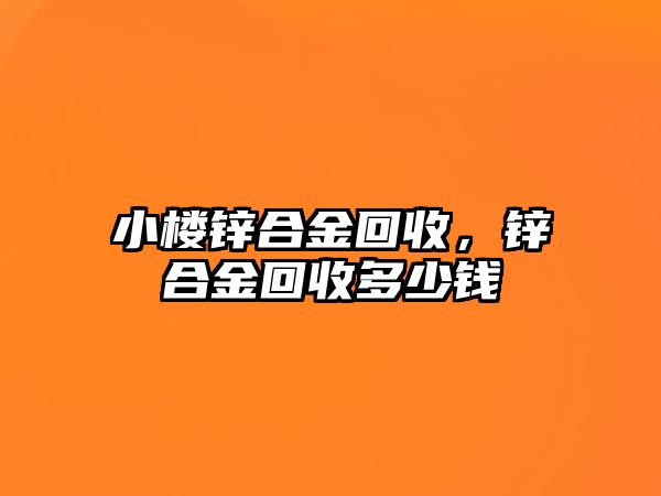 小樓鋅合金回收，鋅合金回收多少錢