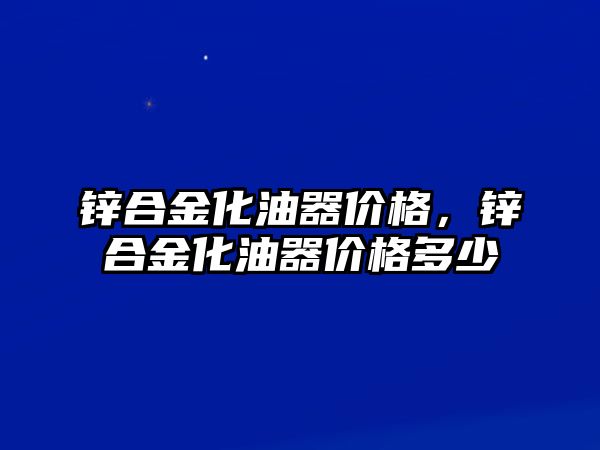 鋅合金化油器價(jià)格，鋅合金化油器價(jià)格多少