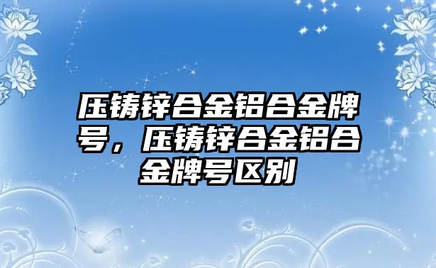 壓鑄鋅合金鋁合金牌號，壓鑄鋅合金鋁合金牌號區(qū)別