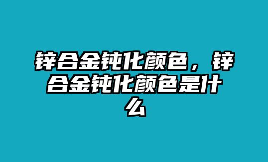 鋅合金鈍化顏色，鋅合金鈍化顏色是什么