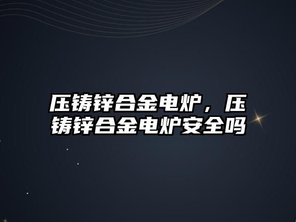 壓鑄鋅合金電爐，壓鑄鋅合金電爐安全嗎