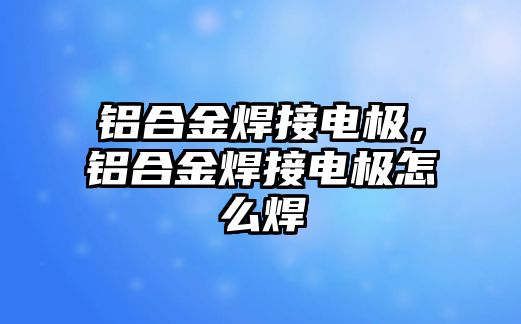 鋁合金焊接電極，鋁合金焊接電極怎么焊