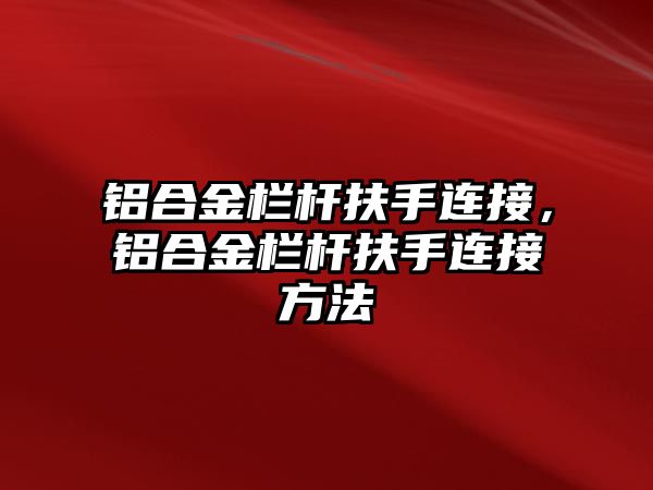 鋁合金欄桿扶手連接，鋁合金欄桿扶手連接方法