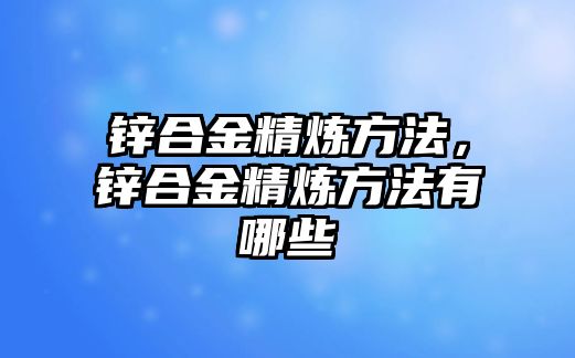 鋅合金精煉方法，鋅合金精煉方法有哪些