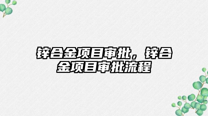 鋅合金項目審批，鋅合金項目審批流程