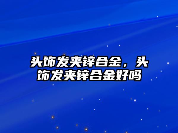 頭飾發(fā)夾鋅合金，頭飾發(fā)夾鋅合金好嗎