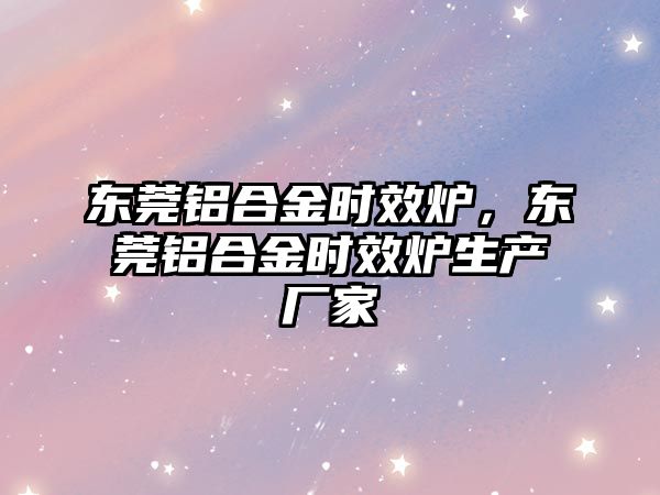 東莞鋁合金時效爐，東莞鋁合金時效爐生產(chǎn)廠家