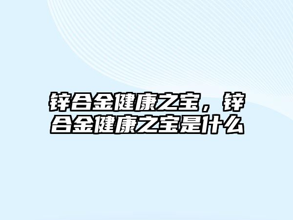 鋅合金健康之寶，鋅合金健康之寶是什么