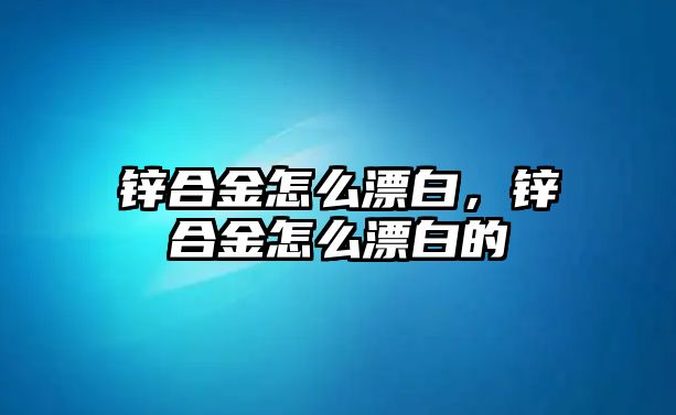 鋅合金怎么漂白，鋅合金怎么漂白的