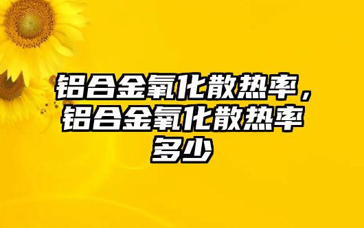 鋁合金氧化散熱率，鋁合金氧化散熱率多少