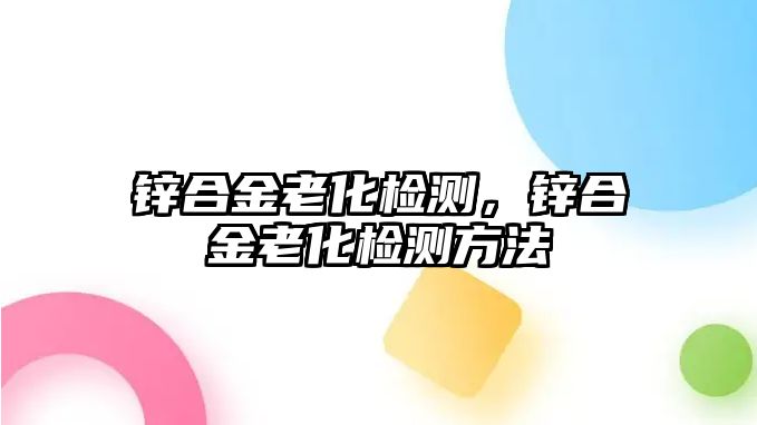 鋅合金老化檢測，鋅合金老化檢測方法