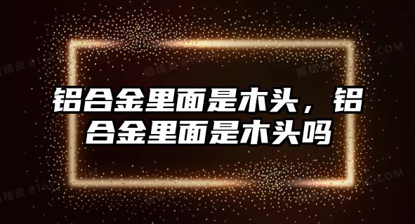 鋁合金里面是木頭，鋁合金里面是木頭嗎