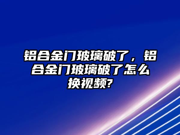 鋁合金門玻璃破了，鋁合金門玻璃破了怎么換視頻?