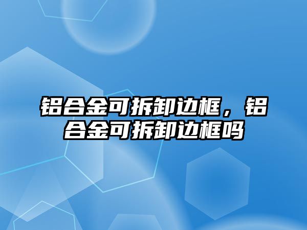 鋁合金可拆卸邊框，鋁合金可拆卸邊框嗎