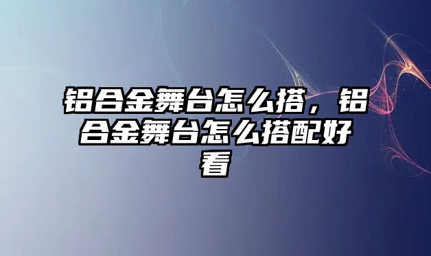 鋁合金舞臺(tái)怎么搭，鋁合金舞臺(tái)怎么搭配好看