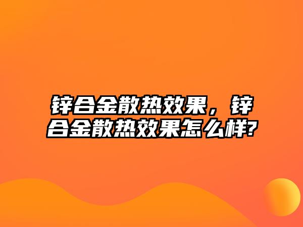 鋅合金散熱效果，鋅合金散熱效果怎么樣?