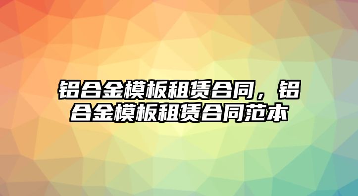 鋁合金模板租賃合同，鋁合金模板租賃合同范本