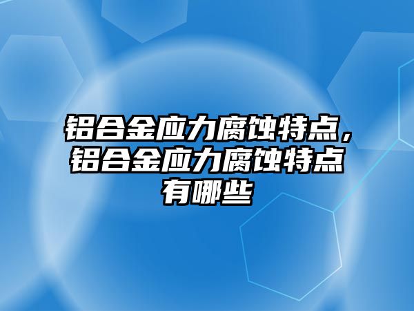 鋁合金應(yīng)力腐蝕特點，鋁合金應(yīng)力腐蝕特點有哪些