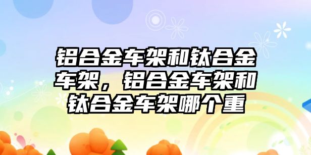 鋁合金車架和鈦合金車架，鋁合金車架和鈦合金車架哪個(gè)重