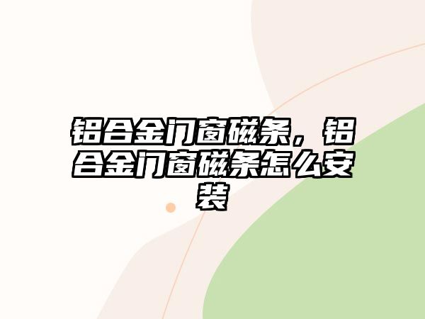 鋁合金門窗磁條，鋁合金門窗磁條怎么安裝