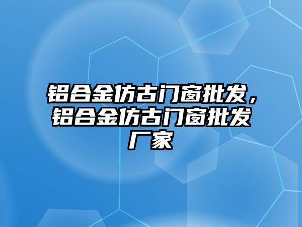 鋁合金仿古門窗批發(fā)，鋁合金仿古門窗批發(fā)廠家