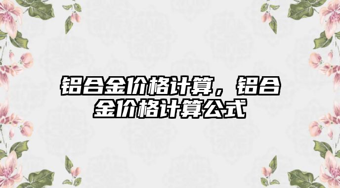 鋁合金價格計算，鋁合金價格計算公式