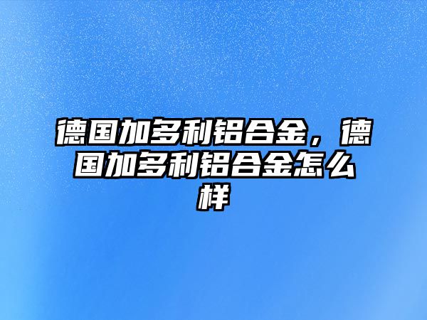 德國(guó)加多利鋁合金，德國(guó)加多利鋁合金怎么樣